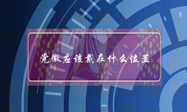 党徽应该戴在什么位置(党徽的正确佩戴位置图)