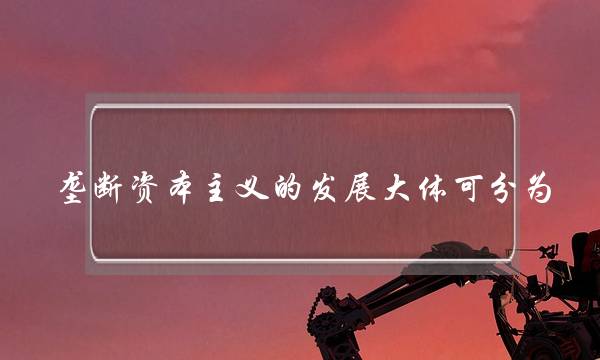 垄断资本主义的发展大体可分为(垄断资本主义大体可分为)