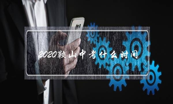 2020鞍山中考什么时间(鞍山中考2020年有变化吗)