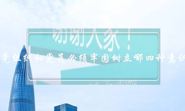 党组织和党员必须牢固树立哪四种意识(发展党员必须经过党支部)