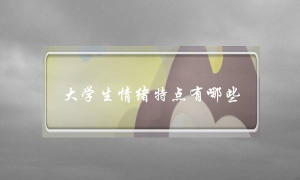 大学生情绪特点有哪些(大学生情绪产生的描述)