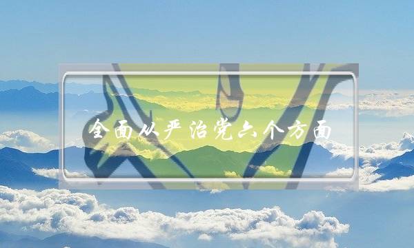 全面从严治党六个方面(2021落实全面从严治党责任报告)