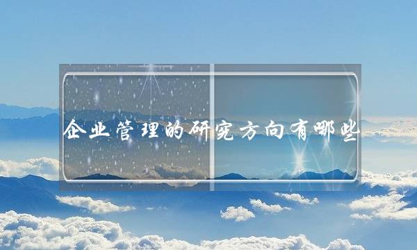 企业管理的研究方向有哪些(企业管理好就业吗)