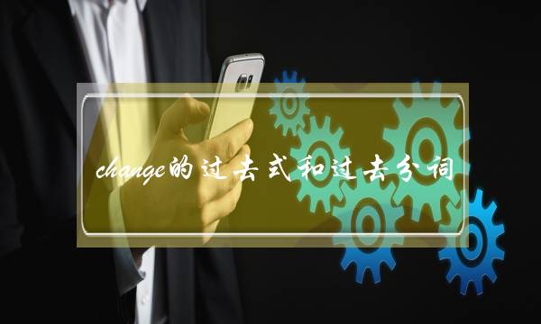 change的过去式和过去分词(see的过去式和过去分词怎么写)