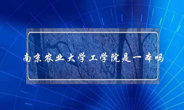 南京农业大学工学院是一本吗(南京农业大学工学院是几本)