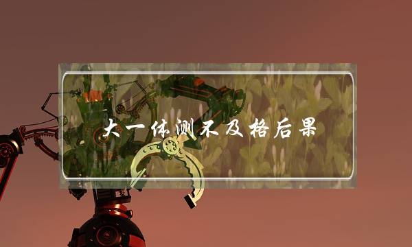 大一体测不及格后果(体测补考是补全部的吗)