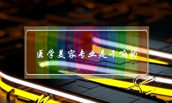 医学美容专业是干嘛的(女生最吃香的十大专业)
