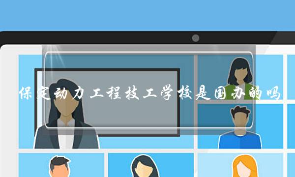 保定动力工程技工学校是国办的吗(保定市华勘技工学校)
