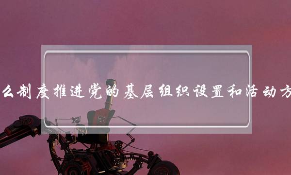 坚持什么制度推进党的基层组织设置和活动方式创新(党的问责工作应当坚持的原则)