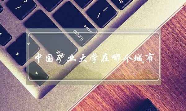 中国矿业大学在哪个城市(徐州矿大是211还是985确认一下) 中国矿业大学在哪个城市(徐州矿大是211还是985确认一下)
