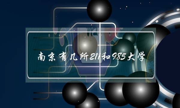 南京有几所211和985大学(南京八所211大学的名字)