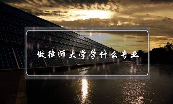 做律师大学学什么专业(应聘律师需要什么条件) 做律师大学学什么专业(应聘律师需要什么条件)