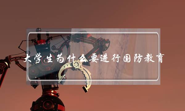 大学生为什么要进行国防教育(大学生国防教育心得体会)