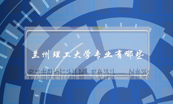 兰州理工大学专业有哪些(兰州交通大学所有专业)