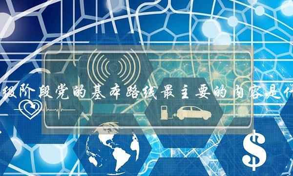 初级阶段党的基本路线最主要的内容是什么(党的基本路线的内容是怎样的) 初级阶段党的基本路线最主要的内容是什么(党的基本路线的内容是怎样的)