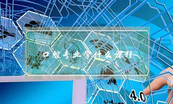 口腔专业学什么课程(口腔医学专业主修课程)