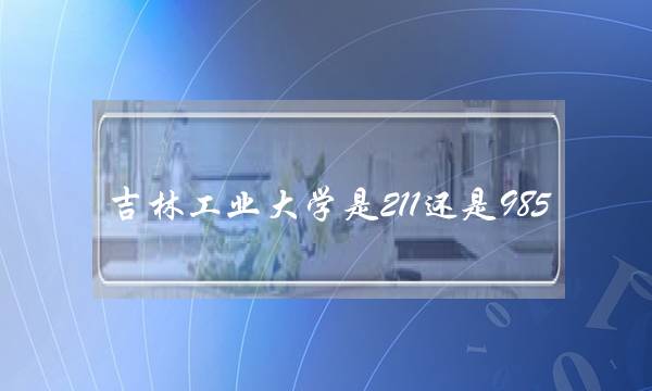吉林工业大学是211还是985(吉林工业大学是几本)