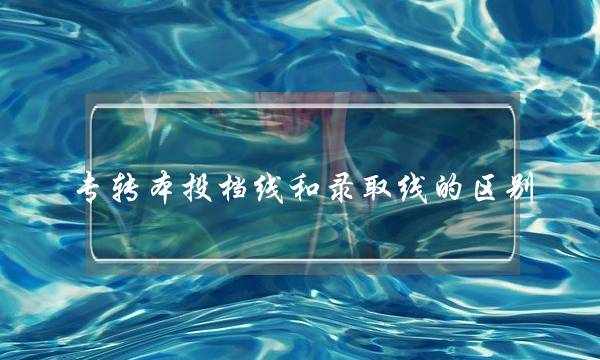 专转本投档线和录取线的区别(投档线是最低分数线吗)