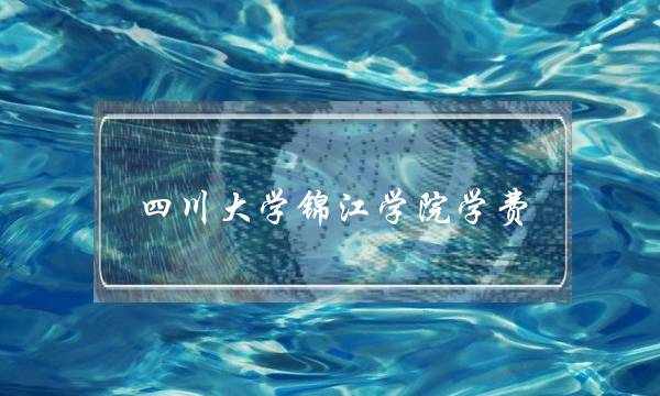 四川大学锦江学院学费(四川大学锦江学院名声)