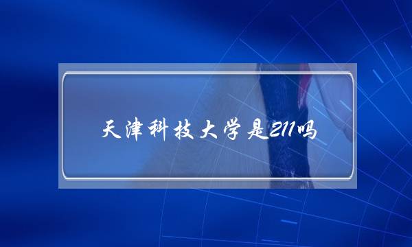 天津科技大学是211吗(天津科技大学什么档次)