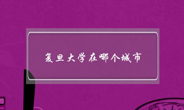 复旦大学在哪个城市(复旦大学在哪个区)