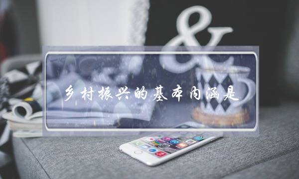乡村振兴的基本内涵是(乡村振兴的基本内涵是产业振兴)