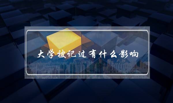大学被记过有什么影响(大专记过处分多久取消)