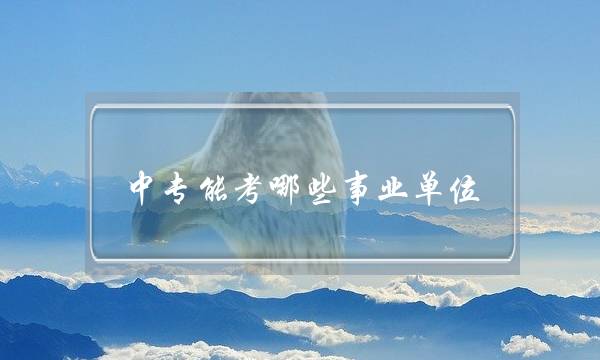 中专能考哪些事业单位(中专可以参加哪些岗位考试)