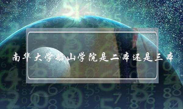 南华大学船山学院是二本还是三本(南华大学船山学院咋样)