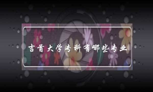 吉首大学专科有哪些专业(吉首大学大专班)