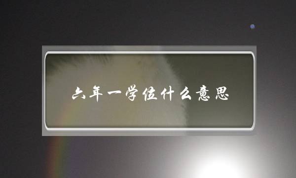 六年一学位什么意思(北京六年一学位政策)