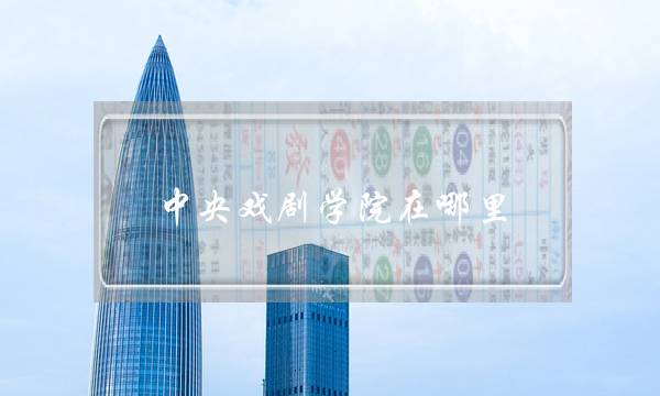 中央戏剧学院在哪里(能考上中戏的人真的很厉害)