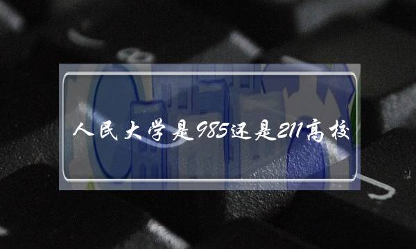 人民大学是985还是211高校(中国人民大学算顶尖985吗)