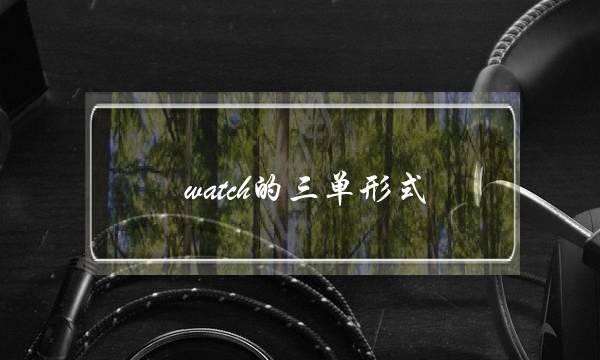 watch的三单形式(watch的三单式是什么)