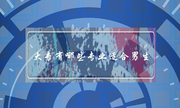 大专有哪些专业适合男生(中专毕业了想读大专怎么报)