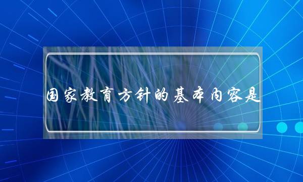 国家教育方针的基本内容是(最新国家教育方针的基本内容是)