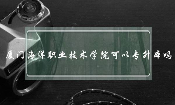 厦门海洋职业技术学院可以专升本吗(福建十大最差大专)