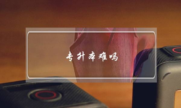 专升本难吗(专升本官网)