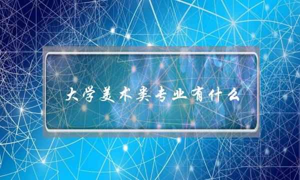 大学美术类专业有什么(中央美术学院分数线)