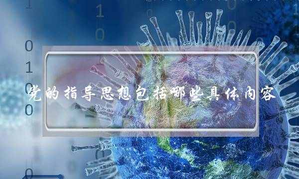 党的指导思想包括哪些具体内容(马列主义毛邓三后添加了什么) 党的指导思想包括哪些具体内容(马列主义毛邓三后添加了什么)