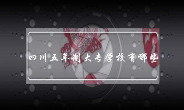 四川五年制大专学校有哪些(全日制大专报名学校)