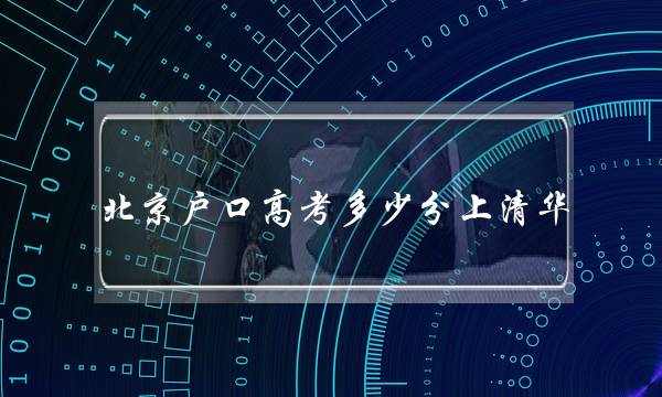北京户口高考多少分上清华(北京户口考北大500分)