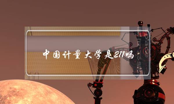 中国计量大学是211吗(中国计量大学怎么样)