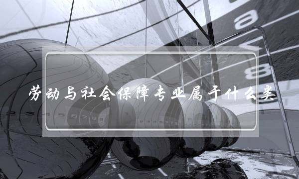 劳动与社会保障专业属于什么类(劳动与社会保障是冷门专业吗)