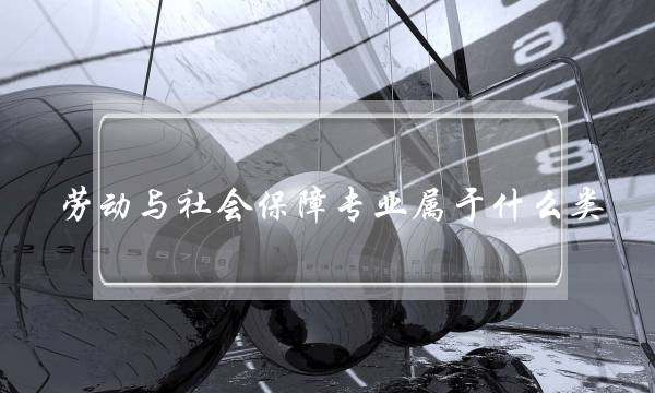 劳动与社会保障专业属于什么类(劳动与社会保障是冷门专业吗)