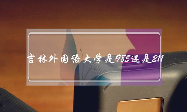 吉林外国语大学是985还是211(吉林外国语大学是几本)