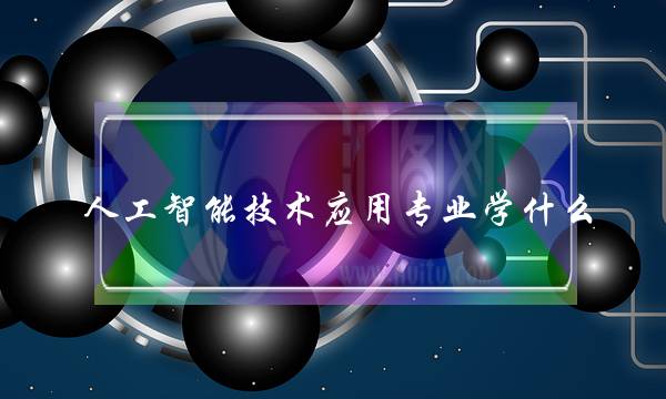 人工智能技术应用专业学什么(人工智能专业学哪些课)
