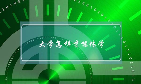 大学怎样才能休学(大学千万不要休学)