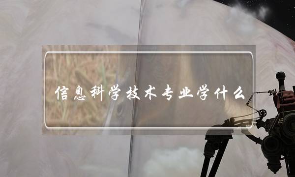 信息科学技术专业学什么(就业前景好的专业排名)