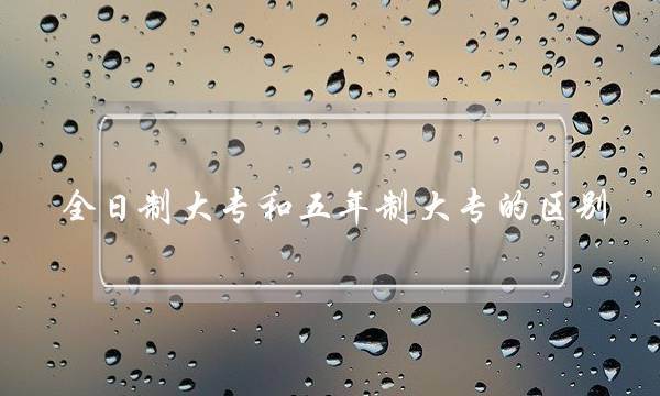 全日制大专和五年制大专的区别(什么是全日制与非全日制) 全日制大专和五年制大专的区别(什么是全日制与非全日制)
